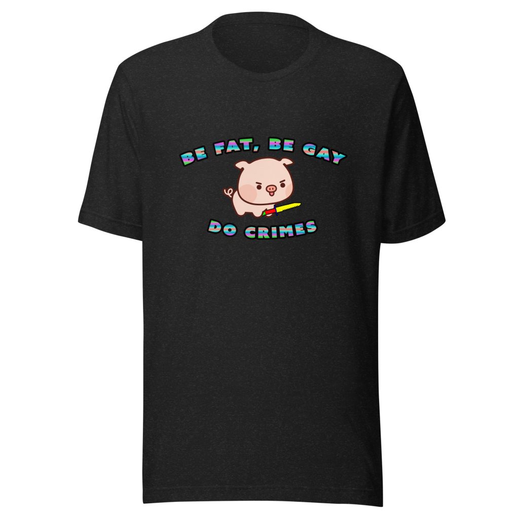 Be Fat, Be Gay, Do Crimes T-Shirt