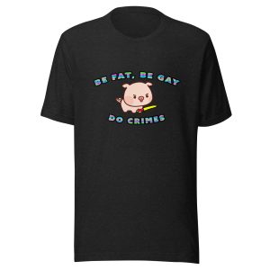 Be Fat, Be Gay, Do Crimes T-Shirt